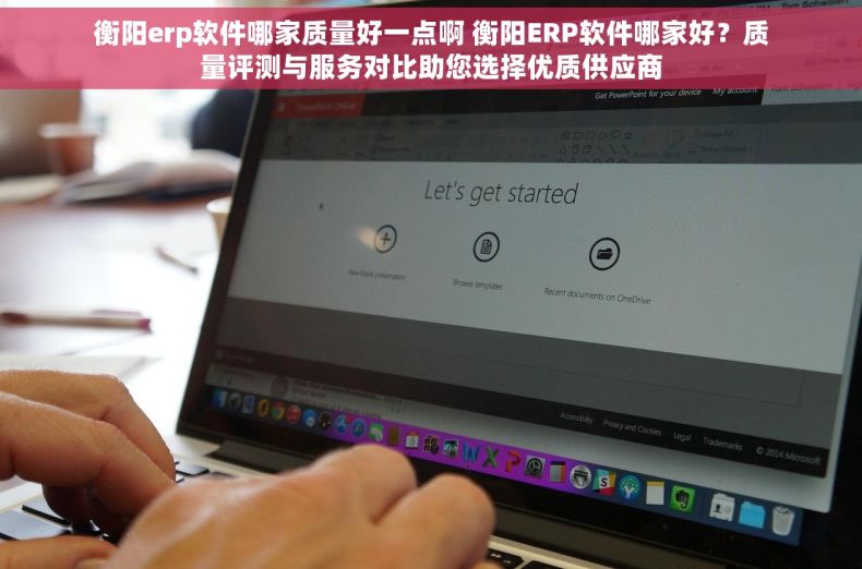 衡阳erp软件哪家质量好一点啊 衡阳ERP软件哪家好？质量评测与服务对比助您选择优质供应商