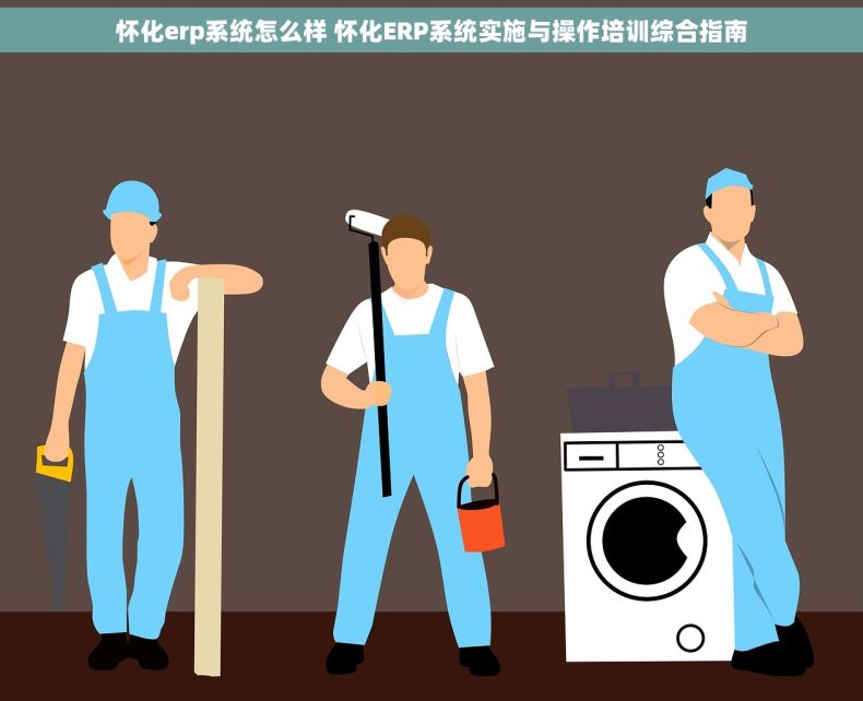 怀化erp系统怎么样 怀化ERP系统实施与操作培训综合指南
