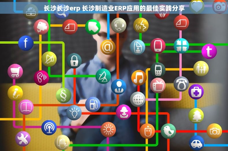 长沙长沙erp 长沙制造业ERP应用的最佳实践分享