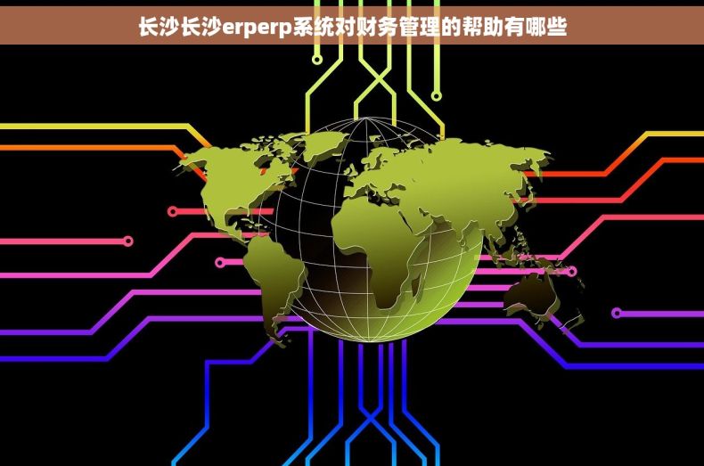 长沙长沙erperp系统对财务管理的帮助有哪些