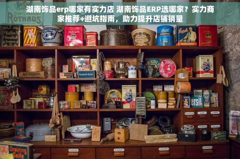 湖南饰品erp哪家有实力店 湖南饰品ERP选哪家？实力商家推荐+避坑指南，助力提升店铺销量