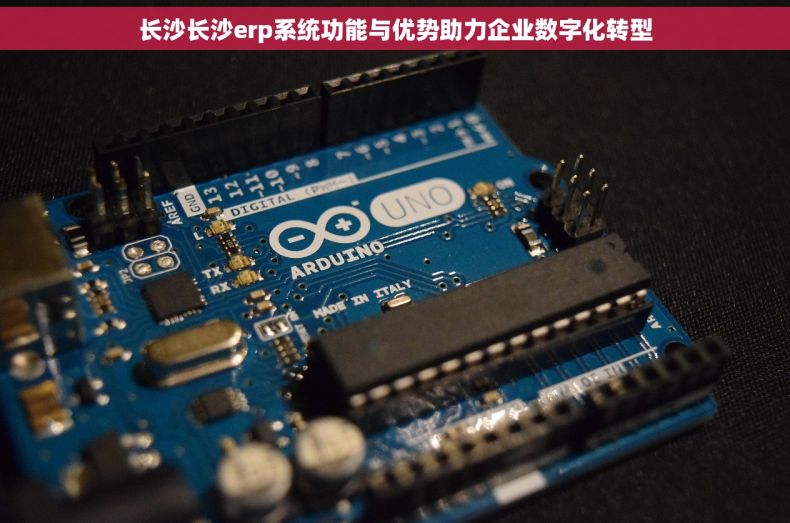 长沙长沙erp系统功能与优势助力企业数字化转型