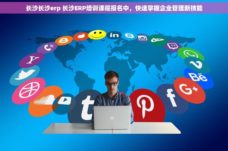 长沙长沙erp 长沙ERP培训课程报名中，快速掌握企业管理新技能