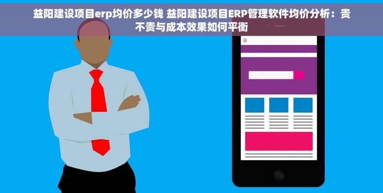 益阳建设项目erp均价多少钱 益阳建设项目ERP管理软件均价分析：贵不贵与成本效果如何平衡