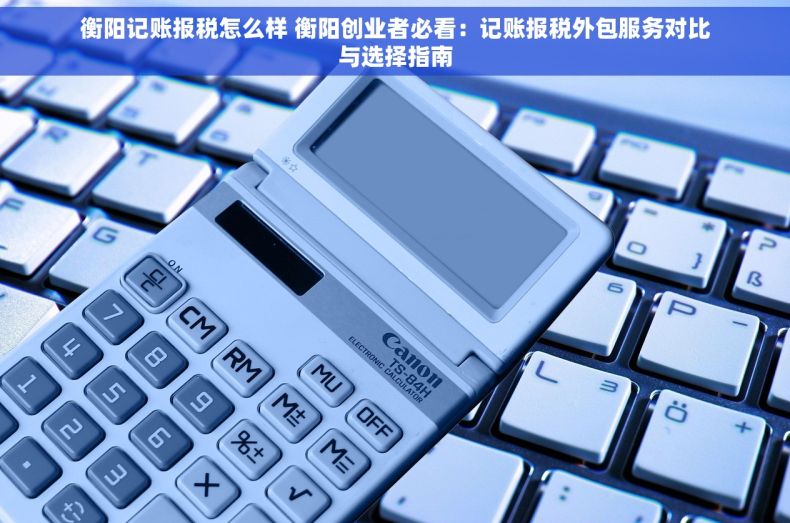 衡阳记账报税怎么样 衡阳创业者必看：记账报税外包服务对比与选择指南