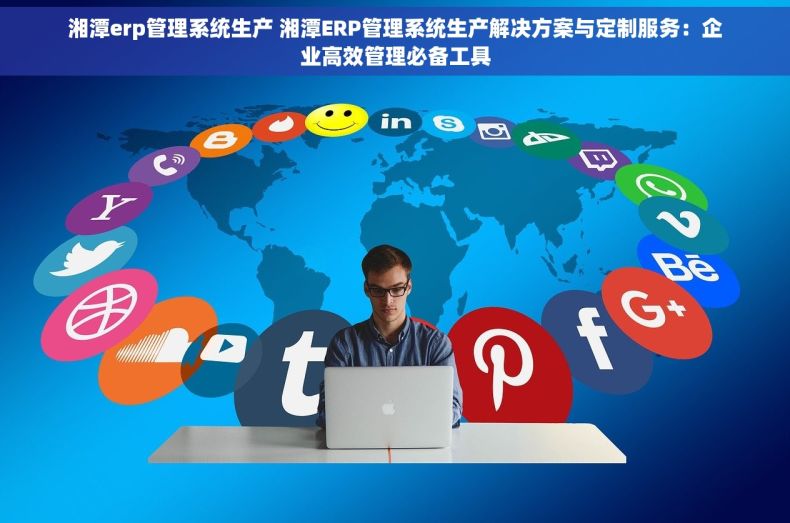 湘潭erp管理系统生产 湘潭ERP管理系统生产解决方案与定制服务：企业高效管理必备工具