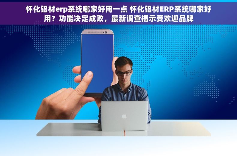 怀化铝材erp系统哪家好用一点 怀化铝材ERP系统哪家好用？功能决定成败，最新调查揭示受欢迎品牌
