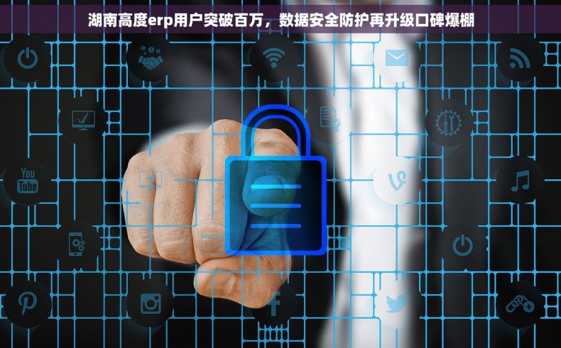 湖南高度erp用户突破百万，数据安全防护再升级口碑爆棚