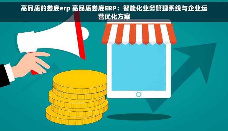 高品质的娄底erp 高品质娄底ERP：智能化业务管理系统与企业运营优化方案