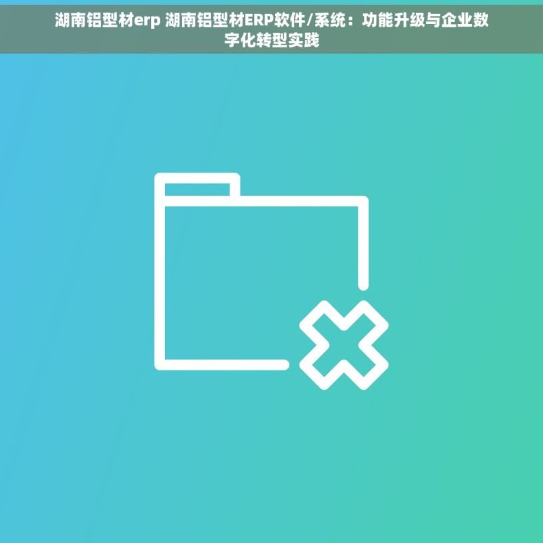 湖南铝型材erp 湖南铝型材ERP软件/系统：功能升级与企业数字化转型实践