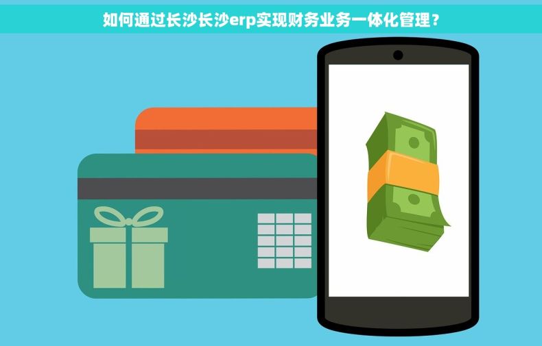 如何通过长沙长沙erp实现财务业务一体化管理？