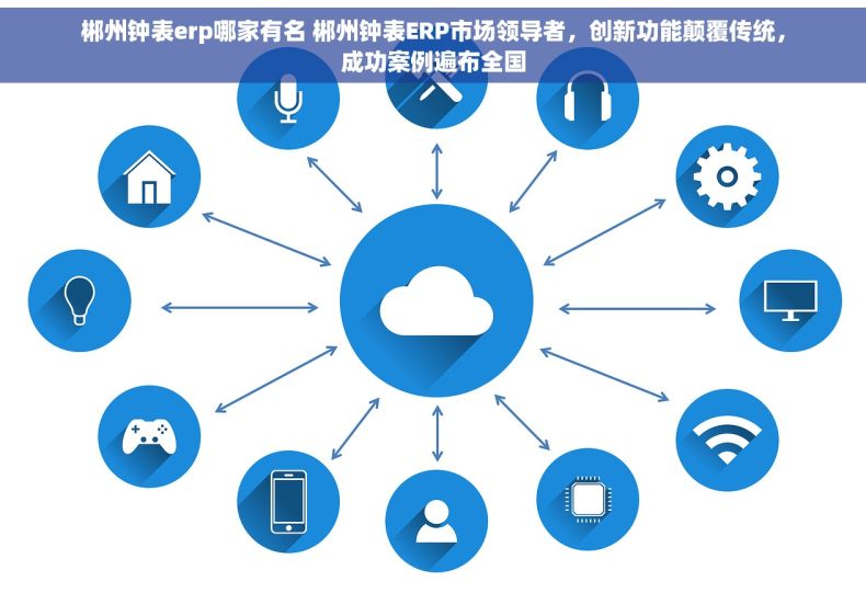 郴州钟表erp哪家有名 郴州钟表ERP市场领导者，创新功能颠覆传统，成功案例遍布全国