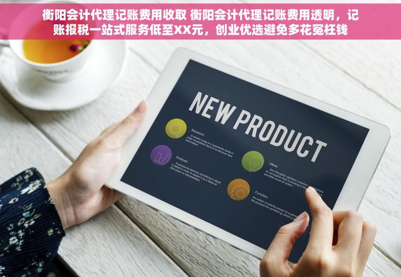衡阳会计代理记账费用收取 衡阳会计代理记账费用透明，记账报税一站式服务低至XX元，创业优选避免多花冤枉钱