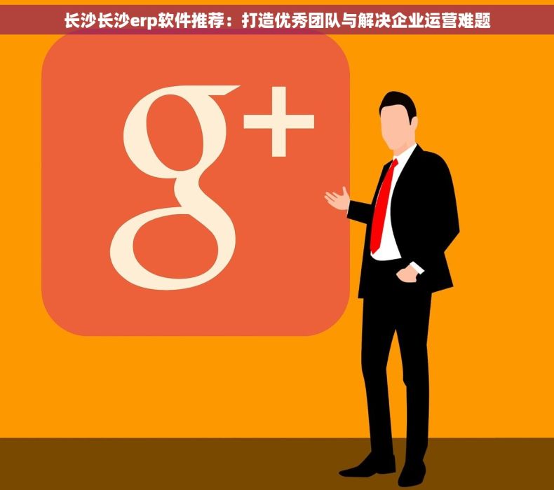 长沙长沙erp软件推荐：打造优秀团队与解决企业运营难题