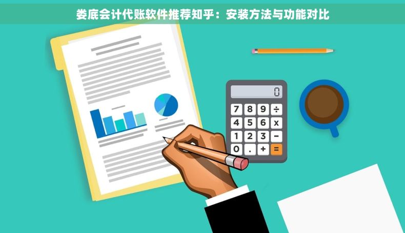 娄底会计代账软件推荐知乎：安装方法与功能对比