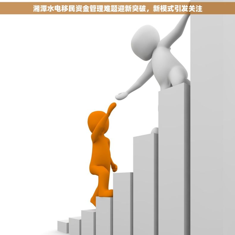 湘潭水电移民资金管理难题迎新突破，新模式引发关注