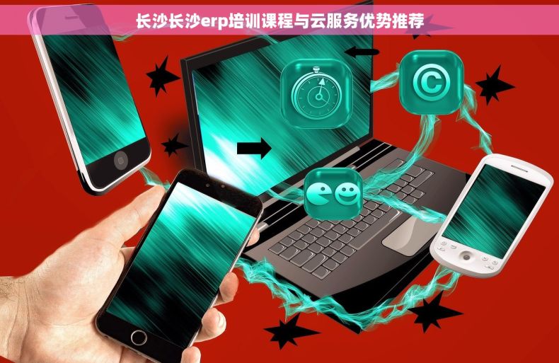 长沙长沙erp培训课程与云服务优势推荐