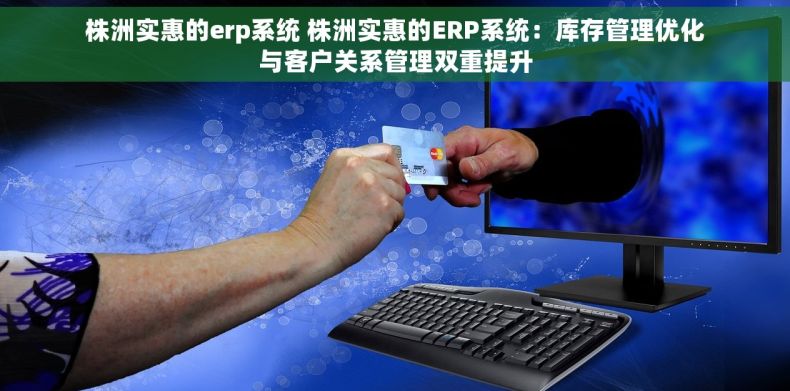 株洲实惠的erp系统 株洲实惠的ERP系统：库存管理优化与客户关系管理双重提升