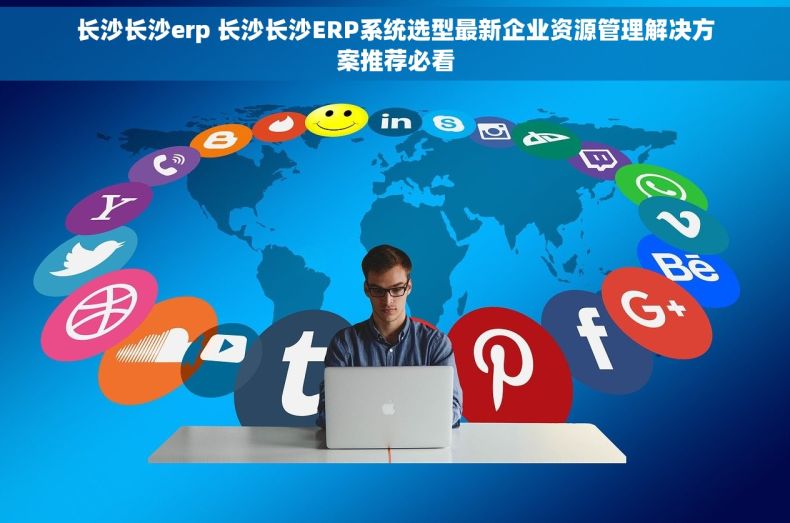 长沙长沙erp 长沙长沙ERP系统选型最新企业资源管理解决方案推荐必看