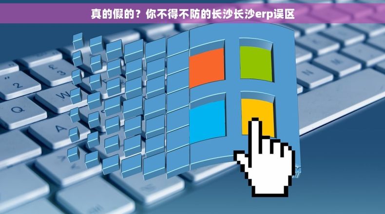 真的假的？你不得不防的长沙长沙erp误区