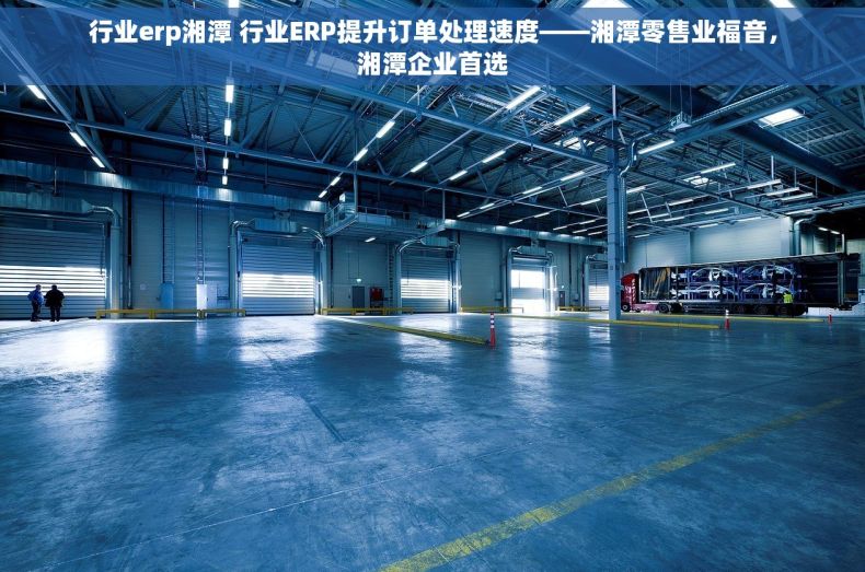 行业erp湘潭 行业ERP提升订单处理速度——湘潭零售业福音，湘潭企业首选