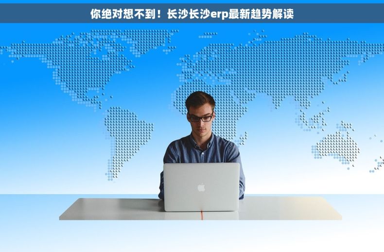 你绝对想不到！长沙长沙erp最新趋势解读