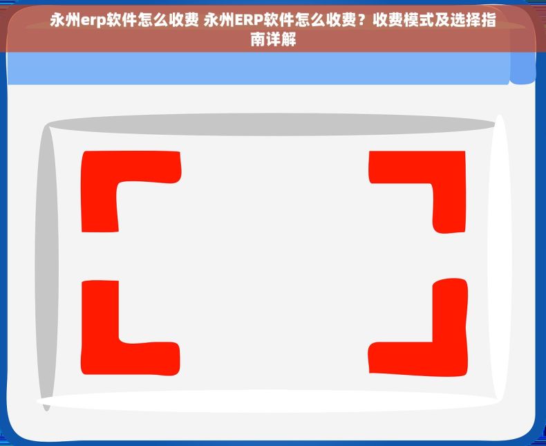 永州erp软件怎么收费 永州ERP软件怎么收费？收费模式及选择指南详解
