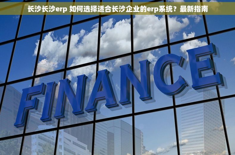 长沙长沙erp 如何选择适合长沙企业的erp系统？最新指南