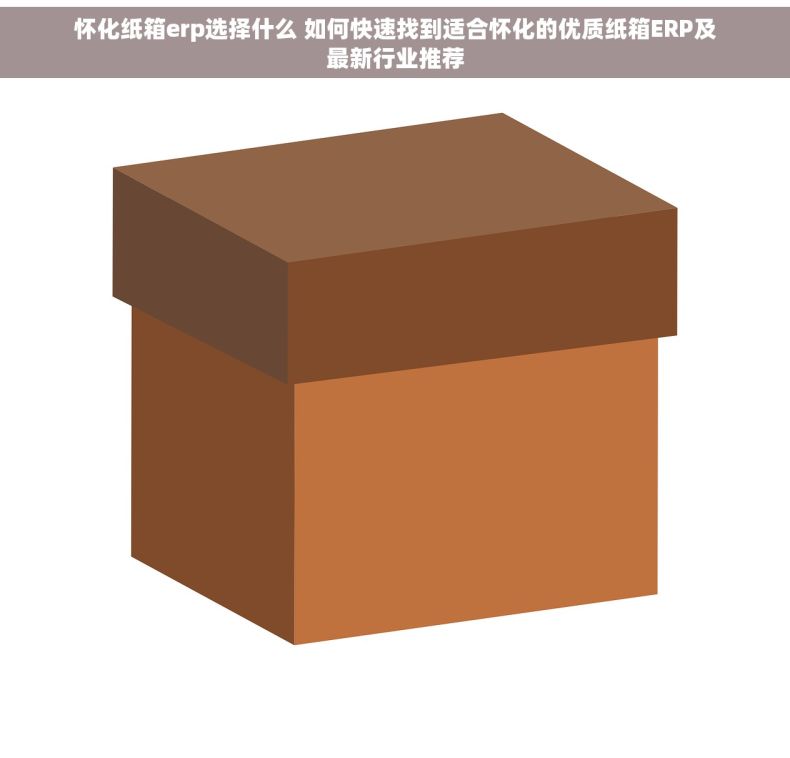 怀化纸箱erp选择什么 如何快速找到适合怀化的优质纸箱ERP及最新行业推荐