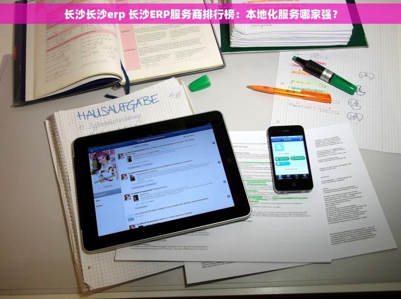长沙长沙erp 长沙ERP服务商排行榜：本地化服务哪家强？