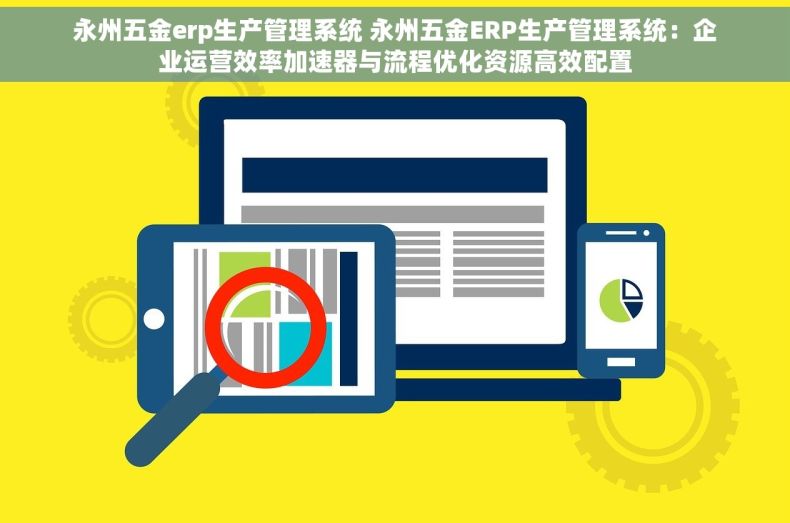 永州五金erp生产管理系统 永州五金ERP生产管理系统：企业运营效率加速器与流程优化资源高效配置