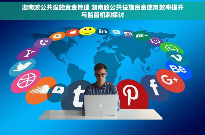 湖南政公共设施资金管理 湖南政公共设施资金使用效率提升与监管机制探讨