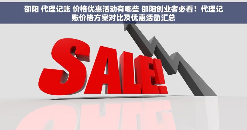 邵阳 代理记账 价格优惠活动有哪些 邵阳创业者必看！代理记账价格方案对比及优惠活动汇总
