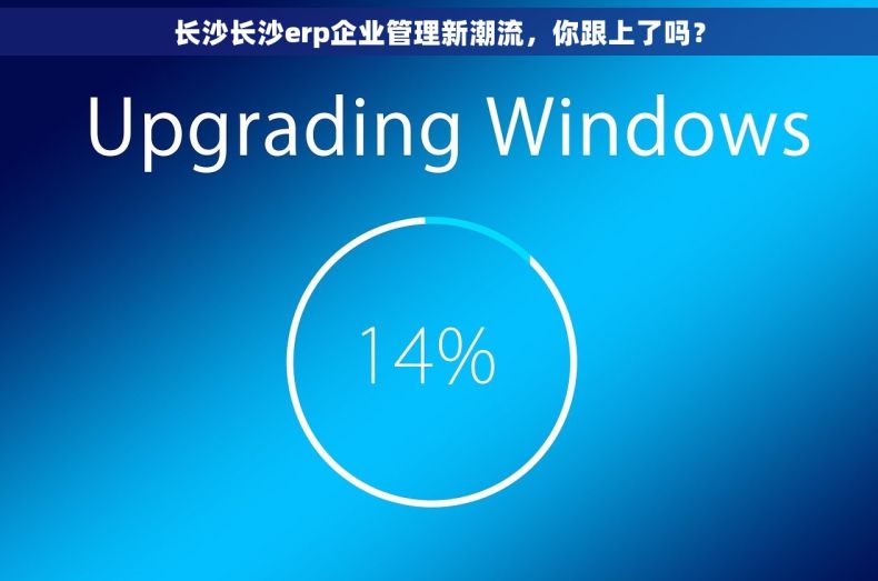 长沙长沙erp企业管理新潮流，你跟上了吗？
