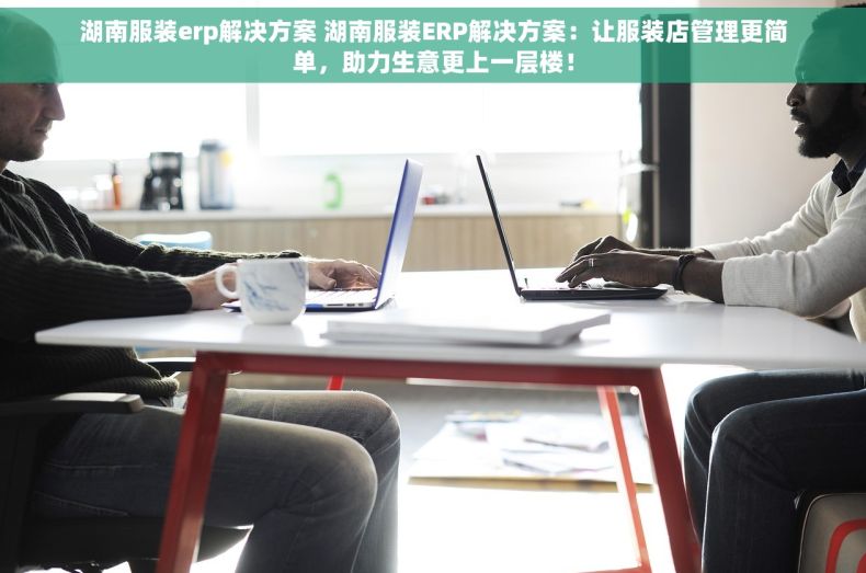 湖南服装erp解决方案 湖南服装ERP解决方案：让服装店管理更简单，助力生意更上一层楼！