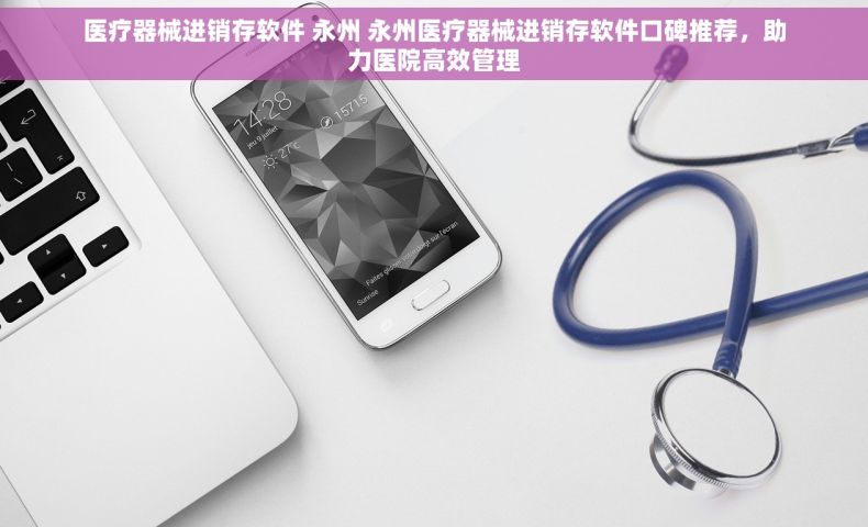 医疗器械进销存软件 永州 永州医疗器械进销存软件口碑推荐，助力医院高效管理