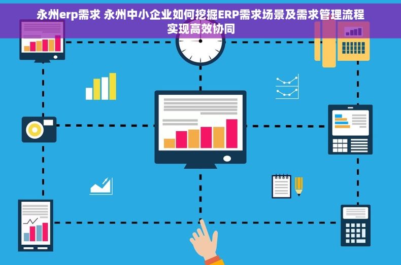 永州erp需求 永州中小企业如何挖掘ERP需求场景及需求管理流程实现高效协同