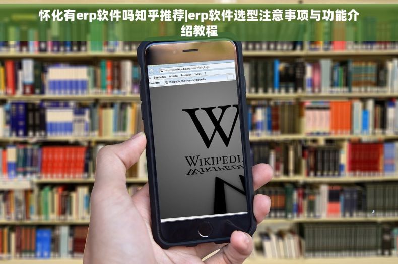 怀化有erp软件吗知乎推荐|erp软件选型注意事项与功能介绍教程
