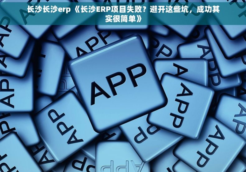 长沙长沙erp 《长沙ERP项目失败？避开这些坑，成功其实很简单》