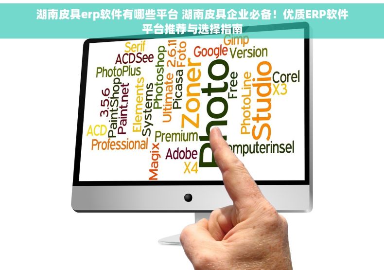 湖南皮具erp软件有哪些平台 湖南皮具企业必备！优质ERP软件平台推荐与选择指南