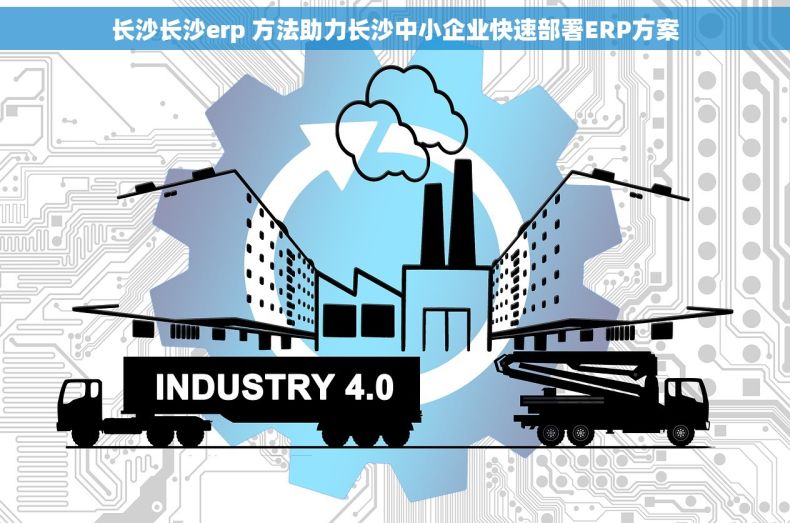 长沙长沙erp 方法助力长沙中小企业快速部署ERP方案