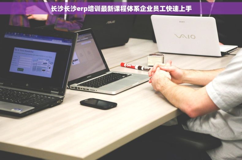 长沙长沙erp培训最新课程体系企业员工快速上手