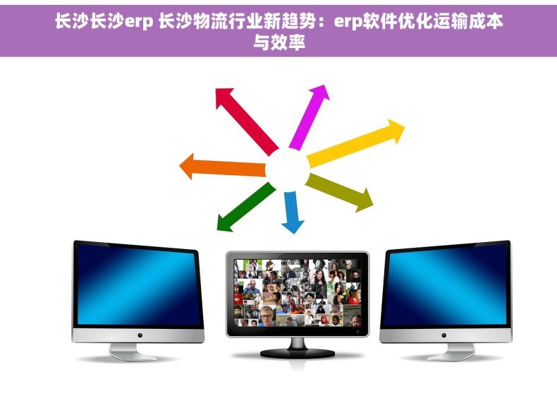 长沙长沙erp 长沙物流行业新趋势：erp软件优化运输成本与效率