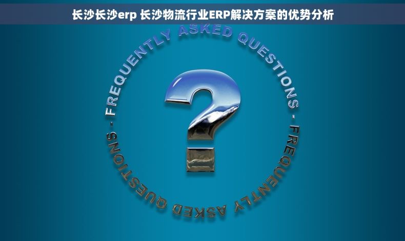 长沙长沙erp 长沙物流行业ERP解决方案的优势分析