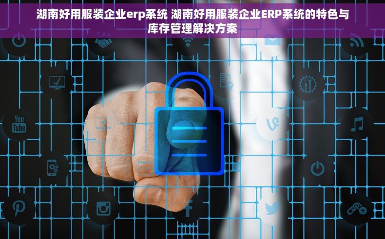 湖南好用服装企业erp系统 湖南好用服装企业ERP系统的特色与库存管理解决方案