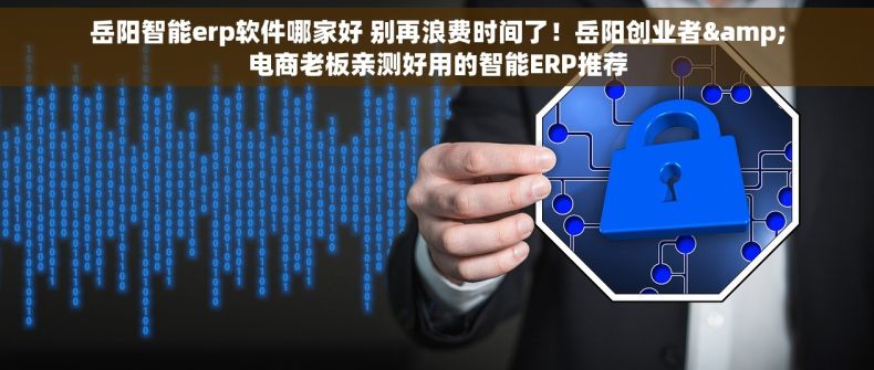 岳阳智能erp软件哪家好 别再浪费时间了！岳阳创业者&电商老板亲测好用的智能ERP推荐