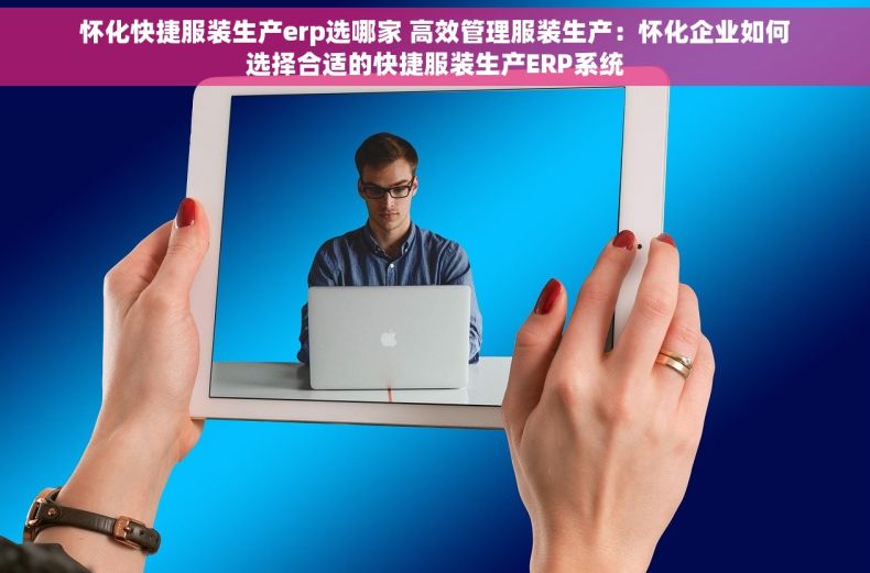 怀化快捷服装生产erp选哪家 高效管理服装生产：怀化企业如何选择合适的快捷服装生产ERP系统