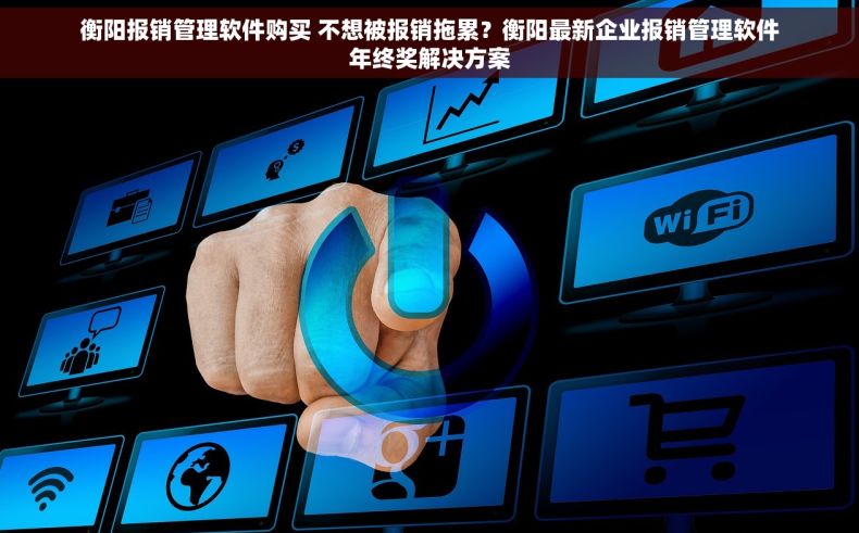衡阳报销管理软件购买 不想被报销拖累？衡阳最新企业报销管理软件年终奖解决方案