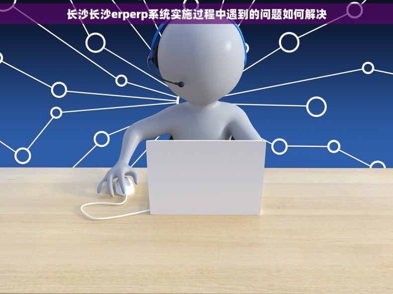 长沙长沙erperp系统实施过程中遇到的问题如何解决
