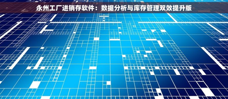 永州工厂进销存软件：数据分析与库存管理双效提升版